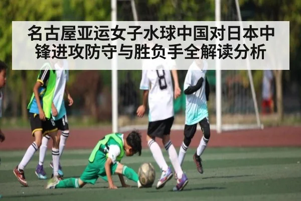 名古屋亚运女子水球中国对日本中锋进攻防守与胜负手全解读分析