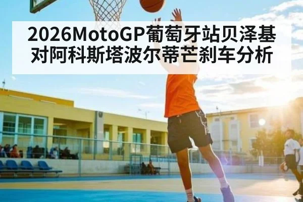 2026MotoGP葡萄牙站贝泽基对阿科斯塔波尔蒂芒刹车分析